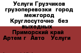 Услуги Грузчиков грузоперевозки. город межгород.Круглосуточно, без выходных - Приморский край, Артем г. Авто » Услуги   